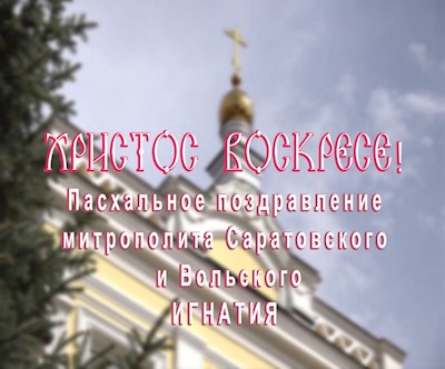 Пасхальное послание Высокопреосвященнейшего Игнатия, митрополита Саратовского и Вольского, боголюбивой пастве Саратовской митрополии Русской Православной Церкви